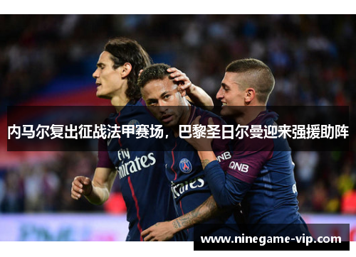 内马尔复出征战法甲赛场，巴黎圣日尔曼迎来强援助阵