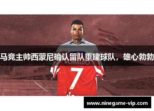 马竞主帅西蒙尼确认留队重建球队，雄心勃勃