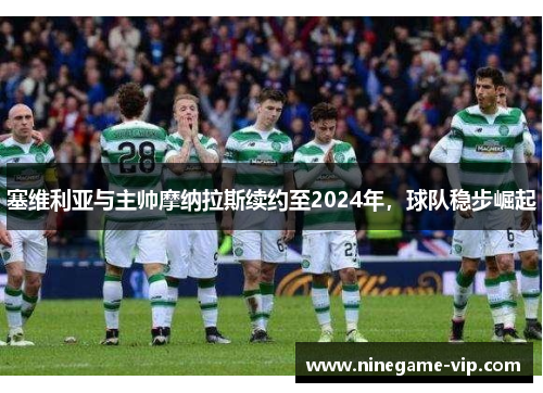 塞维利亚与主帅摩纳拉斯续约至2024年，球队稳步崛起