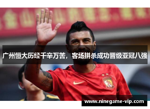 广州恒大历经千辛万苦，客场拼杀成功晋级亚冠八强