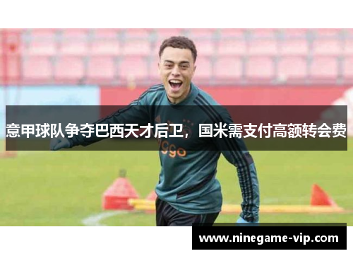 意甲球队争夺巴西天才后卫，国米需支付高额转会费