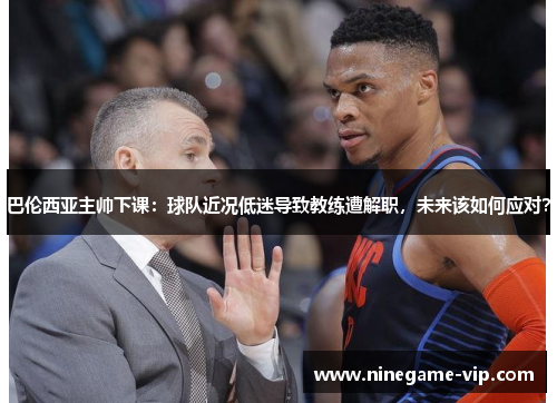 巴伦西亚主帅下课：球队近况低迷导致教练遭解职，未来该如何应对？