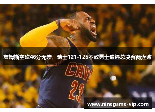 詹姆斯空砍46分无奈，骑士121-125不敌勇士遭遇总决赛两连败