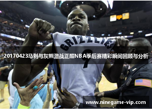 20170423马刺与灰熊激战正酣NBA季后赛精彩瞬间回顾与分析