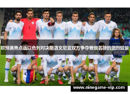 欧预赛焦点战以色列对决斯洛文尼亚双方争夺晋级名额的激烈较量