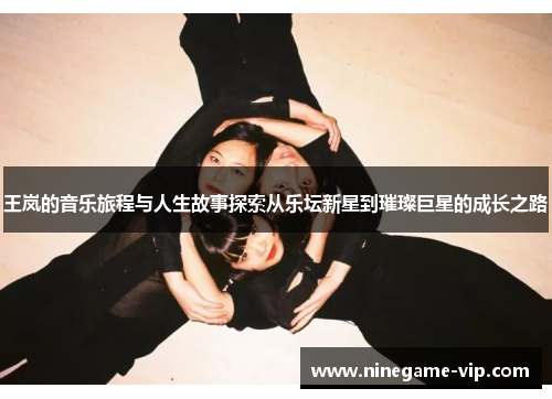 王岚的音乐旅程与人生故事探索从乐坛新星到璀璨巨星的成长之路