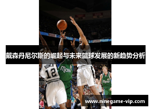 戴森丹尼尔斯的崛起与未来篮球发展的新趋势分析