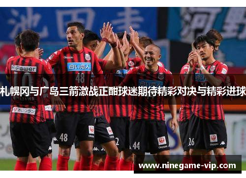 札幌冈与广岛三箭激战正酣球迷期待精彩对决与精彩进球