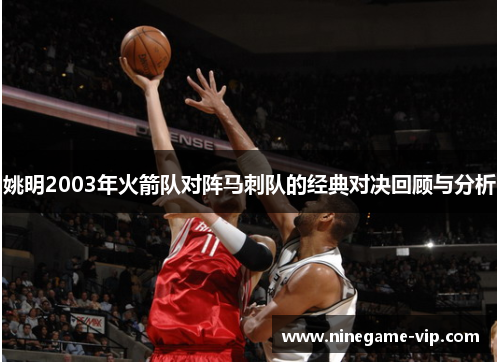 姚明2003年火箭队对阵马刺队的经典对决回顾与分析